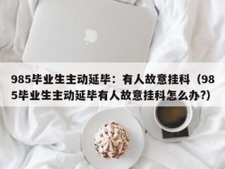 985毕业生主动延毕：有人故意挂科（985毕业生主动延毕有人故意挂科怎么办?）