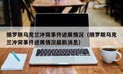 俄罗斯乌克兰冲突事件进展情况（俄罗斯乌克兰冲突事件进展情况最新消息）