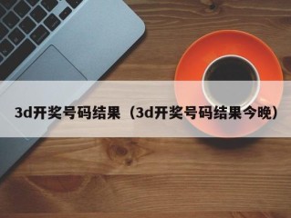 3d开奖号码结果（3d开奖号码结果今晚）