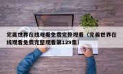 完美世界在线观看免费完整观看（完美世界在线观看免费完整观看第129集）