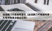 达泊西汀片能延时多久（达泊西汀片能延时多久每次吃多少他达拉非）