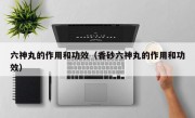 六神丸的作用和功效（香砂六神丸的作用和功效）