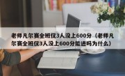 老师凡尔赛全班仅3人没上600分（老师凡尔赛全班仅3人没上600分能进吗为什么）