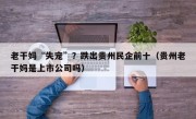 老干妈“失宠”？跌出贵州民企前十（贵州老干妈是上市公司吗）