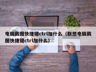 电脑截图快捷键ctrl加什么（联想电脑截图快捷键ctrl加什么）