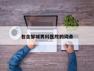 包含邹城男科医院的词条