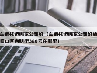 车辆托运哪家公司好（车辆托运哪家公司好旅顺口区启明街380号在哪里）