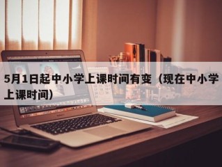 5月1日起中小学上课时间有变（现在中小学上课时间）