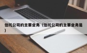 信托公司的主要业务（信托公司的主要业务是）
