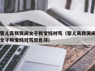 婴儿高铁哭闹女子和宝妈对骂（婴儿高铁哭闹女子和宝妈对骂双色球）
