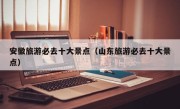 安徽旅游必去十大景点（山东旅游必去十大景点）
