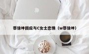 蔡徐坤回应与C女士恋情（w蔡徐坤）