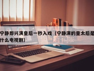 宁静即兴演皇后一秒入戏（宁静演的皇太后是什么电视剧）