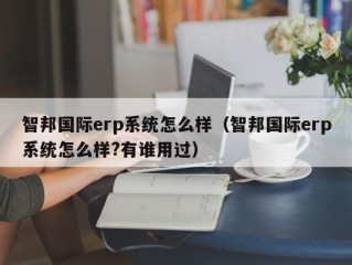 智邦国际erp系统怎么样（智邦国际erp系统怎么样?有谁用过）