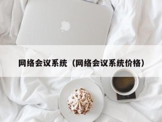 网络会议系统（网络会议系统价格）