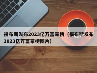 福布斯发布2023亿万富豪榜（福布斯发布2023亿万富豪榜图片）
