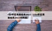 cba季后赛赛程表2023（cba季后赛赛程表2023对阵图）