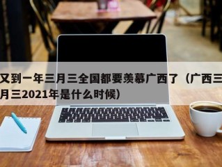 又到一年三月三全国都要羡慕广西了（广西三月三2021年是什么时候）