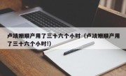 卢靖姗顺产用了三十六个小时（卢靖姗顺产用了三十六个小时!）