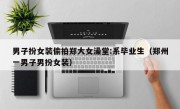 男子扮女装偷拍郑大女澡堂:系毕业生（郑州一男子男扮女装）