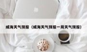 威海天气预报（威海天气预报一周天气预报）