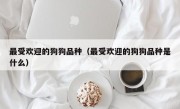 最受欢迎的狗狗品种（最受欢迎的狗狗品种是什么）