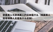 欧美黑人与非洲黑人的区别是什么（美国黑人和非洲黑人长相有什么区别）