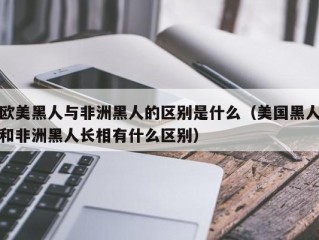 欧美黑人与非洲黑人的区别是什么（美国黑人和非洲黑人长相有什么区别）