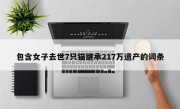 包含女子去世7只猫继承217万遗产的词条