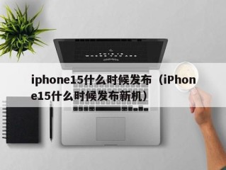 iphone15什么时候发布（iPhone15什么时候发布新机）