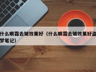 什么眼霜去皱效果好（什么眼霜去皱效果好盗梦笔记）