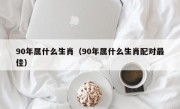 90年属什么生肖（90年属什么生肖配对最佳）