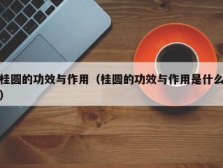 桂圆的功效与作用（桂圆的功效与作用是什么）