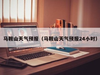 马鞍山天气预报（马鞍山天气预报24小时）