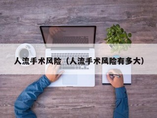 人流手术风险（人流手术风险有多大）