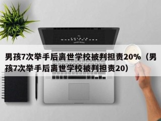 男孩7次举手后离世学校被判担责20%（男孩7次举手后离世学校被判担责20）