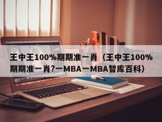 王中王100%期期准一肖（王中王100%期期准一肖?一MBA一MBA智库百科）