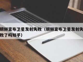 朝鲜宣布卫星发射失败（朝鲜宣布卫星发射失败了吗知乎）