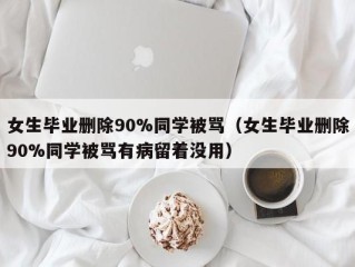 女生毕业删除90%同学被骂（女生毕业删除90%同学被骂有病留着没用）
