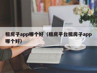 租房子app哪个好（租房平台租房子app哪个好）