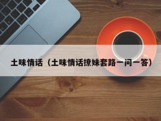 土味情话（土味情话撩妹套路一问一答）