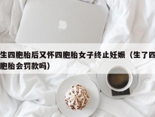 生四胞胎后又怀四胞胎女子终止妊娠（生了四胞胎会罚款吗）