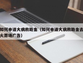 如何申请大病救助金（如何申请大病救助金去火葬场广告）