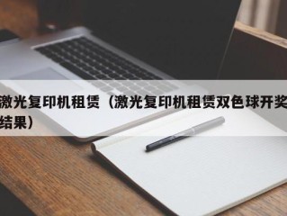 激光复印机租赁（激光复印机租赁双色球开奖结果）