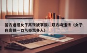 警方通报女子高铁被掌掴：双方均违法（女子在高铁一口气辱骂多人）