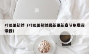 叶辰萧初然（叶辰萧初然最新更新章节免费阅读我）