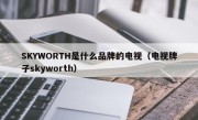 SKYWORTH是什么品牌的电视（电视牌子skyworth）