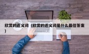 欣赏的近义词（欣赏的近义词是什么最佳答案）