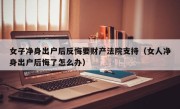 女子净身出户后反悔要财产法院支持（女人净身出户后悔了怎么办）