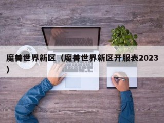魔兽世界新区（魔兽世界新区开服表2023）